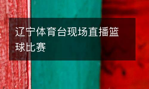 遼寧體育臺(tái)現(xiàn)場(chǎng)直播籃球比賽